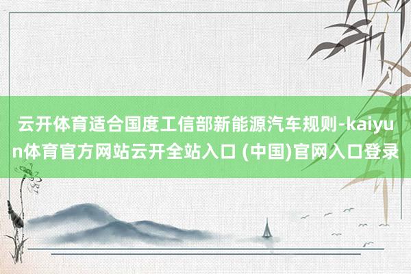 云开体育适合国度工信部新能源汽车规则-kaiyun体育官方网站云开全站入口 (中国)官网入口登录