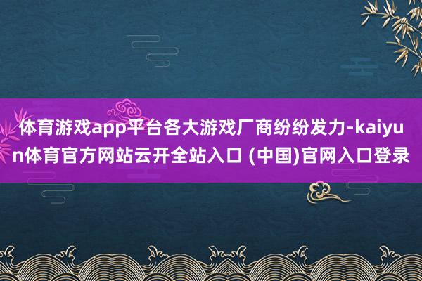 体育游戏app平台各大游戏厂商纷纷发力-kaiyun体育官方网站云开全站入口 (中国)官网入口登录