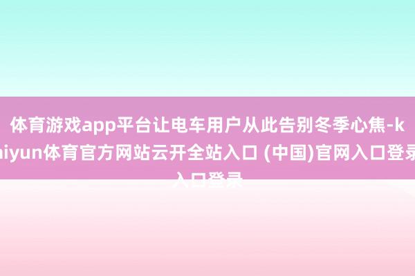 体育游戏app平台让电车用户从此告别冬季心焦-kaiyun体育官方网站云开全站入口 (中国)官网入口登录