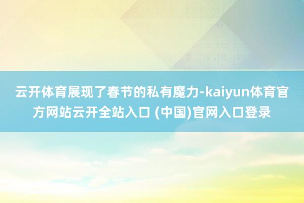 云开体育展现了春节的私有魔力-kaiyun体育官方网站云开全站入口 (中国)官网入口登录