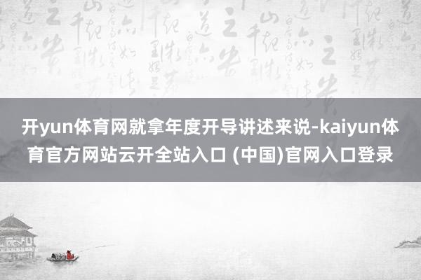 开yun体育网就拿年度开导讲述来说-kaiyun体育官方网站云开全站入口 (中国)官网入口登录