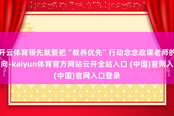 开云体育领先就要把“教养优先”行动念念政课老师的评价导向-kaiyun体育官方网站云开全站入口 (中国)官网入口登录