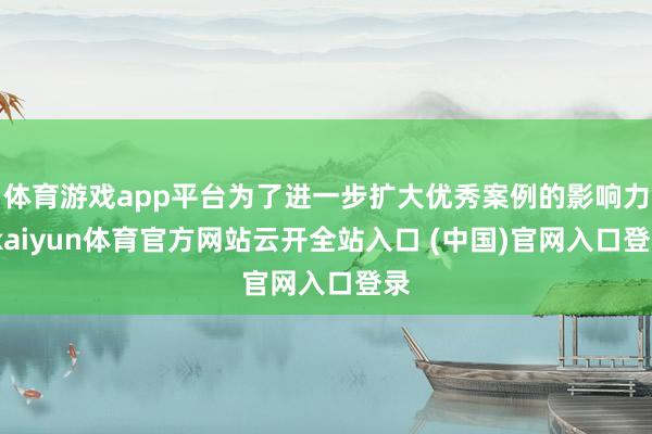 体育游戏app平台为了进一步扩大优秀案例的影响力-kaiyun体育官方网站云开全站入口 (中国)官网入口登录