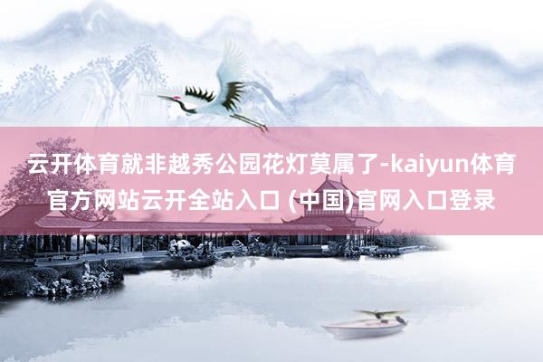 云开体育就非越秀公园花灯莫属了-kaiyun体育官方网站云开全站入口 (中国)官网入口登录