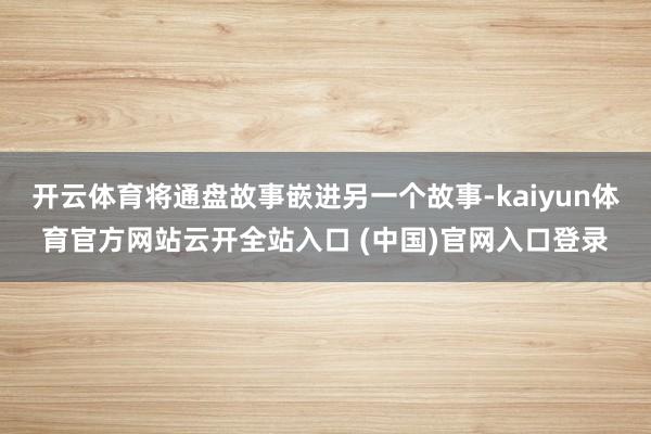 开云体育将通盘故事嵌进另一个故事-kaiyun体育官方网站云开全站入口 (中国)官网入口登录