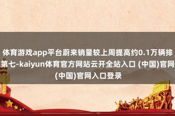 体育游戏app平台蔚来销量较上周提高约0.1万辆排行也升至第七-kaiyun体育官方网站云开全站入口 (中国)官网入口登录