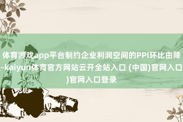 体育游戏app平台制约企业利润空间的PPI环比由降转涨-kaiyun体育官方网站云开全站入口 (中国)官网入口登录