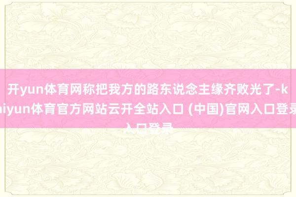 开yun体育网称把我方的路东说念主缘齐败光了-kaiyun体育官方网站云开全站入口 (中国)官网入口登录