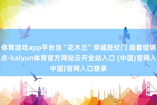 体育游戏app平台当“花木兰”穿越胜仗门 踏着铿锵的饱读点-kaiyun体育官方网站云开全站入口 (中国)官网入口登录