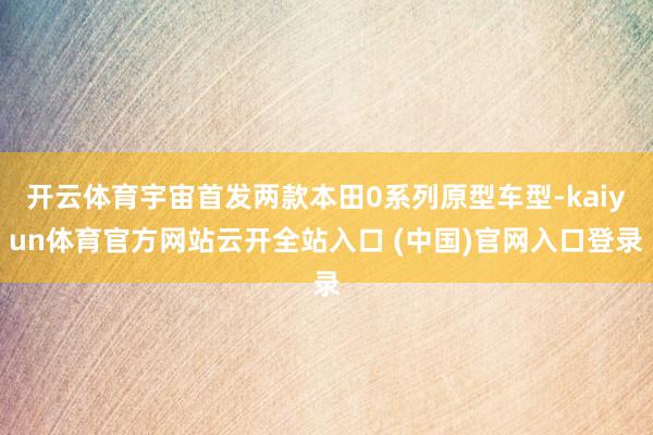 开云体育宇宙首发两款本田0系列原型车型-kaiyun体育官方网站云开全站入口 (中国)官网入口登录