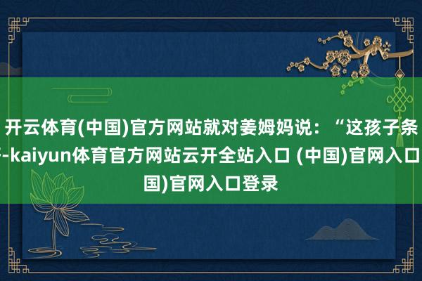 开云体育(中国)官方网站就对姜姆妈说：“这孩子条目好-kaiyun体育官方网站云开全站入口 (中国)官网入口登录