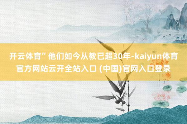 开云体育”他们如今从教已超30年-kaiyun体育官方网站云开全站入口 (中国)官网入口登录