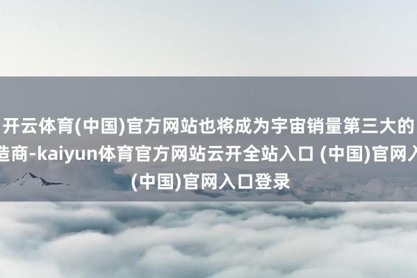开云体育(中国)官方网站也将成为宇宙销量第三大的汽车制造商-kaiyun体育官方网站云开全站入口 (中国)官网入口登录