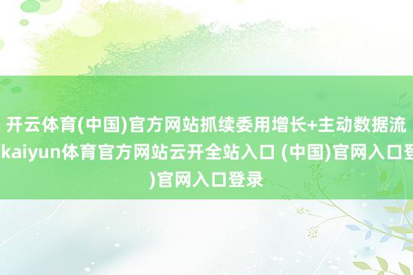 开云体育(中国)官方网站抓续委用增长+主动数据流露-kaiyun体育官方网站云开全站入口 (中国)官网入口登录