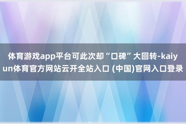 体育游戏app平台可此次却“口碑”大回转-kaiyun体育官方网站云开全站入口 (中国)官网入口登录