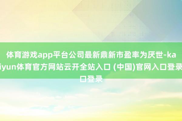 体育游戏app平台公司最新鼎新市盈率为厌世-kaiyun体育官方网站云开全站入口 (中国)官网入口登录