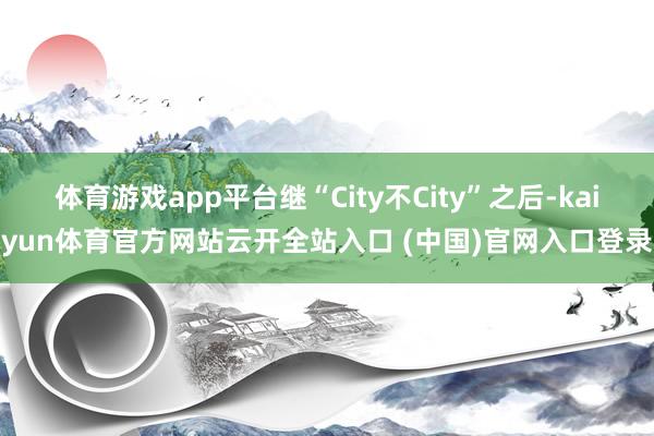 体育游戏app平台继“City不City”之后-kaiyun体育官方网站云开全站入口 (中国)官网入口登录