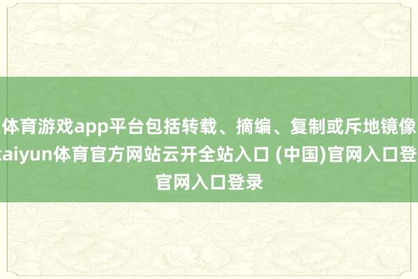 体育游戏app平台包括转载、摘编、复制或斥地镜像-kaiyun体育官方网站云开全站入口 (中国)官网入口登录