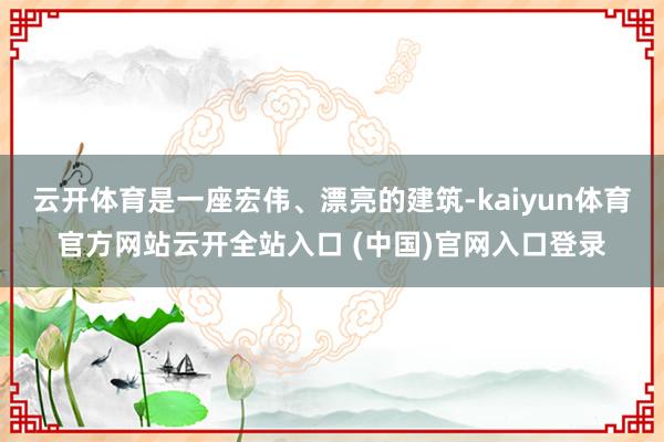 云开体育是一座宏伟、漂亮的建筑-kaiyun体育官方网站云开全站入口 (中国)官网入口登录