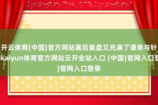 开云体育(中国)官方网站赛后复盘又充满了谦卑与针织-kaiyun体育官方网站云开全站入口 (中国)官网入口登录