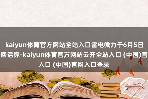 kaiyun体育官方网站全站入口雷电微力于6月5日在互动平台回话称-kaiyun体育官方网站云开全站入口 (中国)官网入口登录