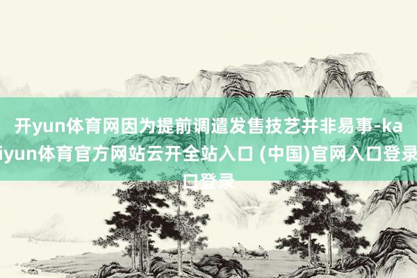 开yun体育网因为提前调遣发售技艺并非易事-kaiyun体育官方网站云开全站入口 (中国)官网入口登录