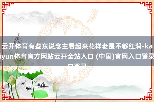 云开体育有些东说念主看起来花样老是不够红润-kaiyun体育官方网站云开全站入口 (中国)官网入口登录