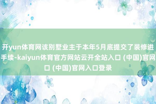 开yun体育网该别墅业主于本年5月底提交了装修进场的报备手续-kaiyun体育官方网站云开全站入口 (中国)官网入口登录