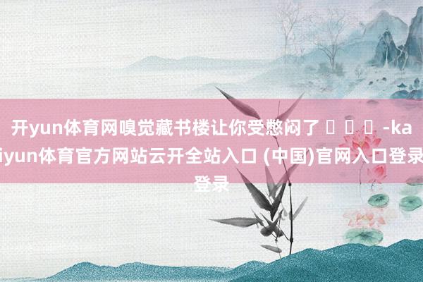 开yun体育网嗅觉藏书楼让你受憋闷了 ​​​-kaiyun体育官方网站云开全站入口 (中国)官网入口登录