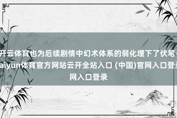 开云体育也为后续剧情中幻术体系的弱化埋下了伏笔-kaiyun体育官方网站云开全站入口 (中国)官网入口登录