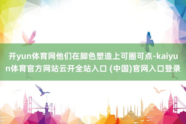 开yun体育网他们在脚色塑造上可圈可点-kaiyun体育官方网站云开全站入口 (中国)官网入口登录