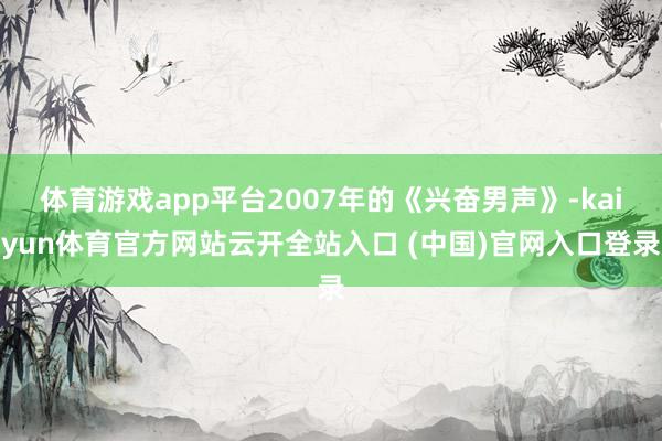 体育游戏app平台2007年的《兴奋男声》-kaiyun体育官方网站云开全站入口 (中国)官网入口登录