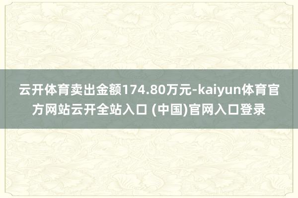 云开体育卖出金额174.80万元-kaiyun体育官方网站云开全站入口 (中国)官网入口登录