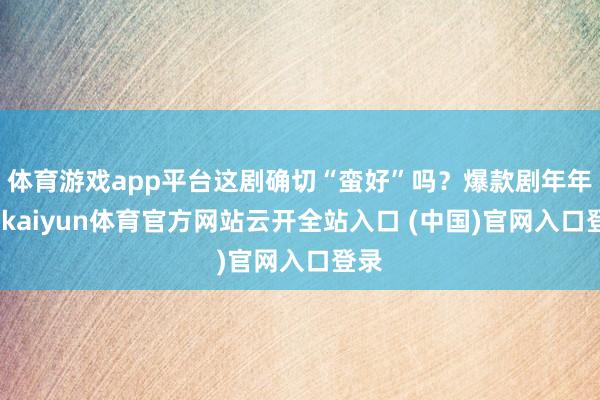 体育游戏app平台这剧确切“蛮好”吗？爆款剧年年有-kaiyun体育官方网站云开全站入口 (中国)官网入口登录