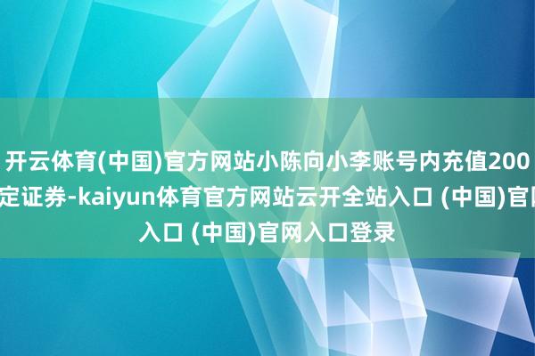 开云体育(中国)官方网站小陈向小李账号内充值2000元购买指定证券-kaiyun体育官方网站云开全站入口 (中国)官网入口登录