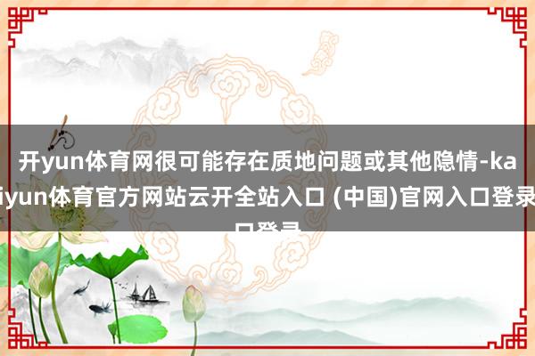 开yun体育网很可能存在质地问题或其他隐情-kaiyun体育官方网站云开全站入口 (中国)官网入口登录