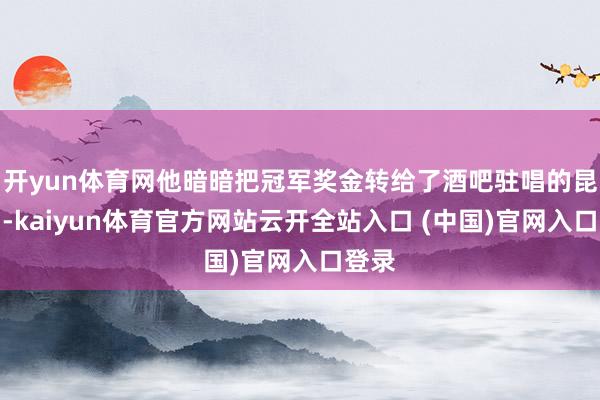 开yun体育网他暗暗把冠军奖金转给了酒吧驻唱的昆季们-kaiyun体育官方网站云开全站入口 (中国)官网入口登录