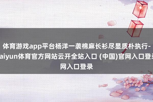 体育游戏app平台杨洋一袭棉麻长衫尽显质朴执行-kaiyun体育官方网站云开全站入口 (中国)官网入口登录