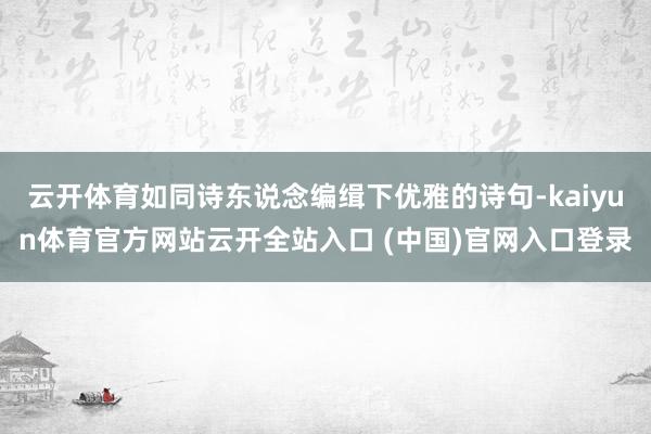 云开体育如同诗东说念编缉下优雅的诗句-kaiyun体育官方网站云开全站入口 (中国)官网入口登录