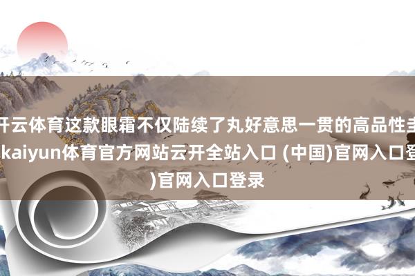 开云体育这款眼霜不仅陆续了丸好意思一贯的高品性圭臬-kaiyun体育官方网站云开全站入口 (中国)官网入口登录