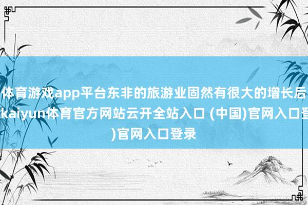 体育游戏app平台东非的旅游业固然有很大的增长后劲-kaiyun体育官方网站云开全站入口 (中国)官网入口登录