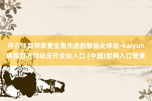 开云体育带来更全面先进的智能化体验-kaiyun体育官方网站云开全站入口 (中国)官网入口登录