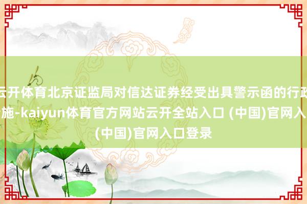 云开体育北京证监局对信达证券经受出具警示函的行政监管措施-kaiyun体育官方网站云开全站入口 (中国)官网入口登录