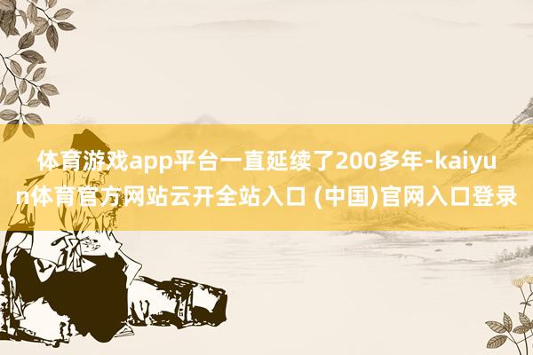 体育游戏app平台一直延续了200多年-kaiyun体育官方网站云开全站入口 (中国)官网入口登录