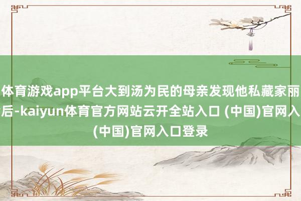 体育游戏app平台大到汤为民的母亲发现他私藏家丽的相片后-kaiyun体育官方网站云开全站入口 (中国)官网入口登录