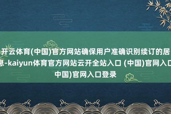 开云体育(中国)官方网站确保用户准确识别续订的居品信息-kaiyun体育官方网站云开全站入口 (中国)官网入口登录