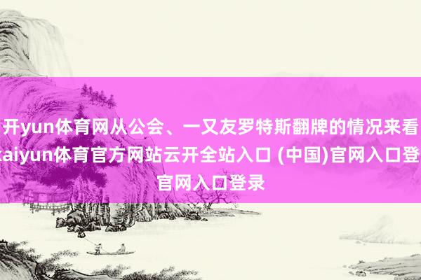 开yun体育网从公会、一又友罗特斯翻牌的情况来看-kaiyun体育官方网站云开全站入口 (中国)官网入口登录