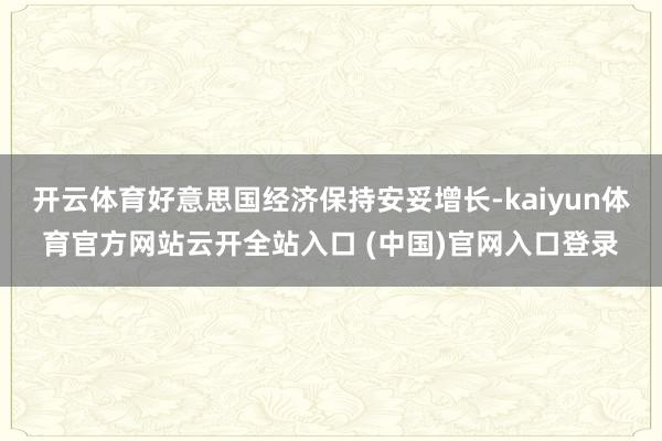 开云体育好意思国经济保持安妥增长-kaiyun体育官方网站云开全站入口 (中国)官网入口登录