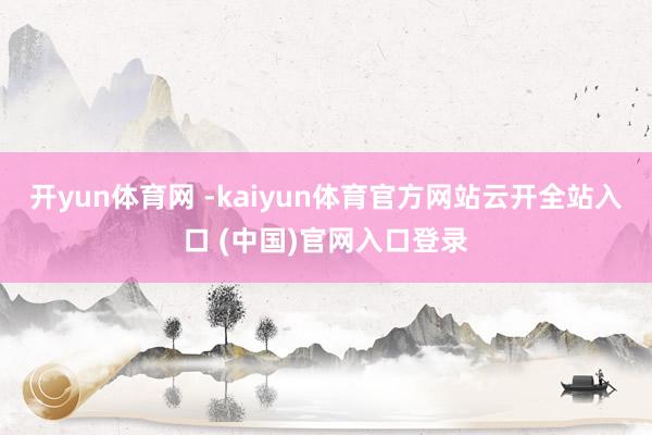 开yun体育网 -kaiyun体育官方网站云开全站入口 (中国)官网入口登录