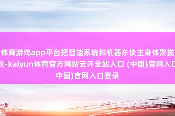 体育游戏app平台把智能系统和机器东谈主身体聚拢在一谈-kaiyun体育官方网站云开全站入口 (中国)官网入口登录